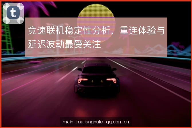 竞速联机稳定性分析，重连体验与延迟波动最受关注