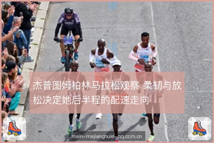 杰普图姆柏林马拉松观察 柔韧与放松决定她后半程的配速走向