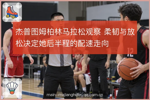 杰普图姆柏林马拉松观察 柔韧与放松决定她后半程的配速走向